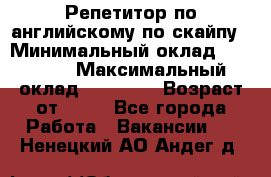 Репетитор по английскому по скайпу › Минимальный оклад ­ 25 000 › Максимальный оклад ­ 45 000 › Возраст от ­ 18 - Все города Работа » Вакансии   . Ненецкий АО,Андег д.
